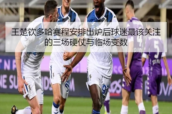 王楚钦多哈赛程安排出炉后球迷最该关注的三场硬仗与临场变数 - yingjiatiyu