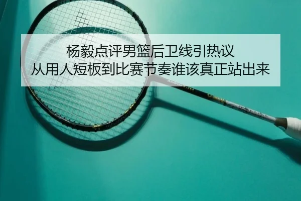 杨毅点评男篮后卫线引热议 从用人短板到比赛节奏谁该真正站出来（yingjiatiyu）