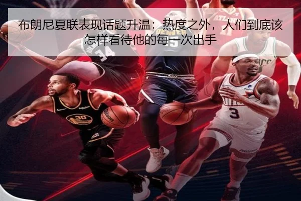 布朗尼夏联表现话题升温：热度之外，人们到底该怎样看待他的每一次出手（yingjiatiyu）