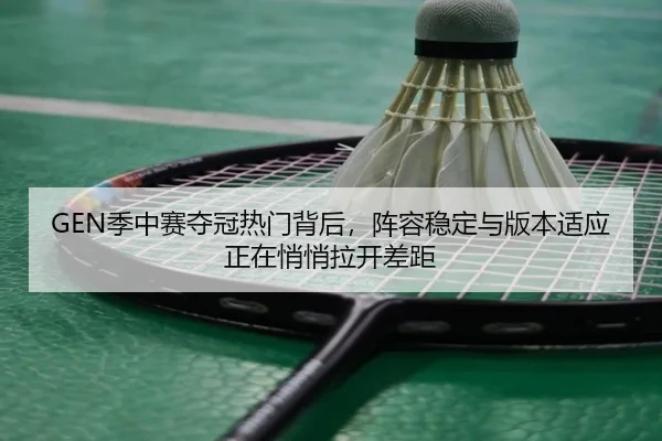 GEN季中赛夺冠热门背后，阵容稳定与版本适应正在悄悄拉开差距（yingjiatiyu）